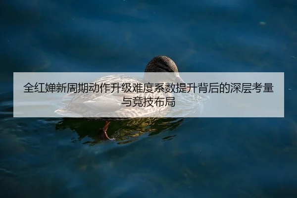 全红婵新周期动作升级难度系数提升背后的深层考量与竞技布局