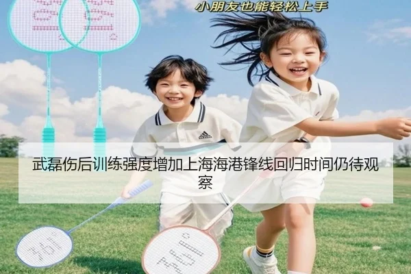武磊伤后训练强度增加上海海港锋线回归时间仍待观察