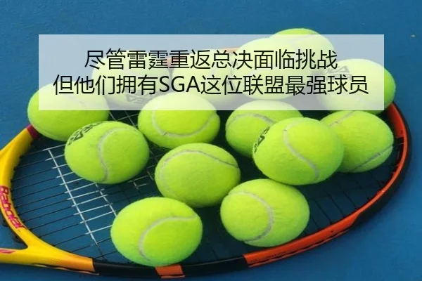 尽管雷霆重返总决面临挑战 但他们拥有SGA这位联盟最强球员