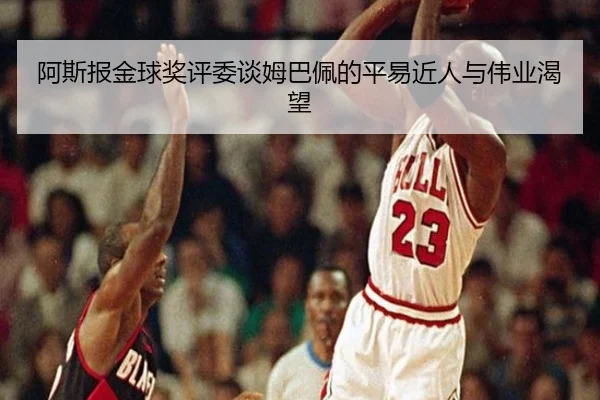 阿斯报金球奖评委谈姆巴佩的平易近人与伟业渴望