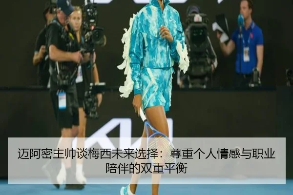 迈阿密主帅谈梅西未来选择：尊重个人情感与职业陪伴的双重平衡